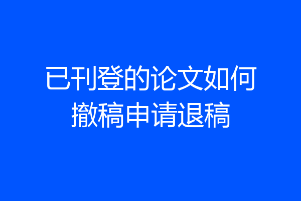 已刊登的论文如何撤稿申请退稿