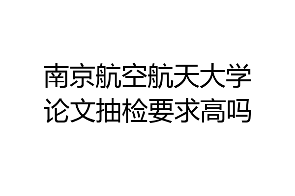 南京航空航天大学论文抽检要求高吗