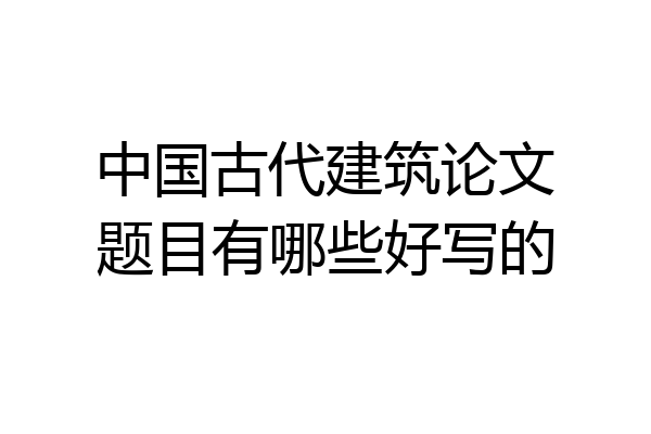 中国古代建筑论文题目有哪些好写的