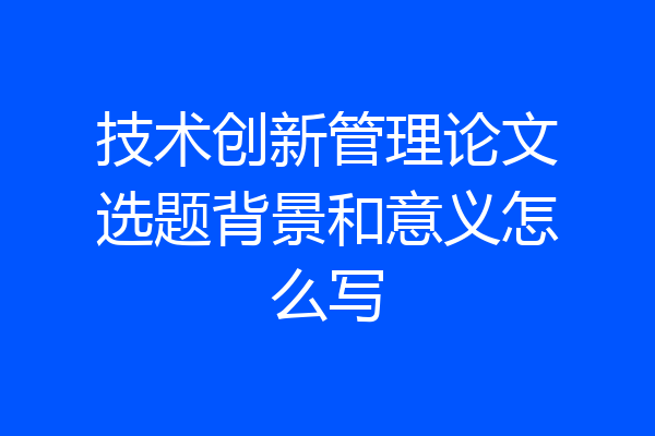 技术创新管理论文选题背景和意义怎么写