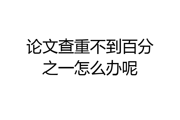 论文查重不到百分之一怎么办呢