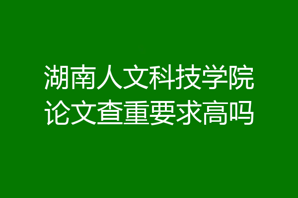 湖南人文科技学院论文查重要求高吗