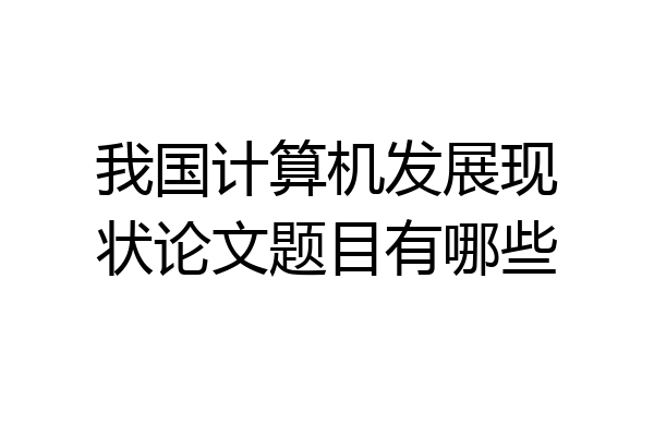 我国计算机发展现状论文题目有哪些