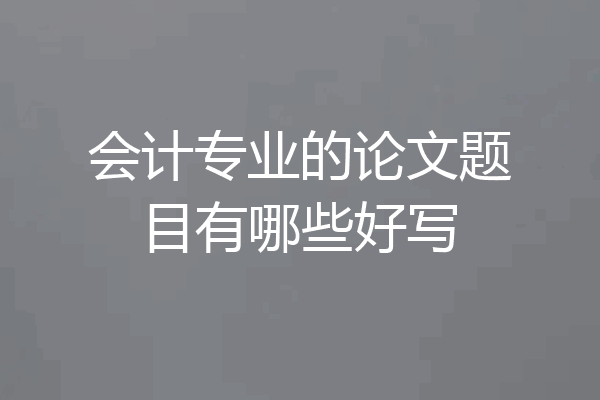 会计专业的论文题目有哪些好写