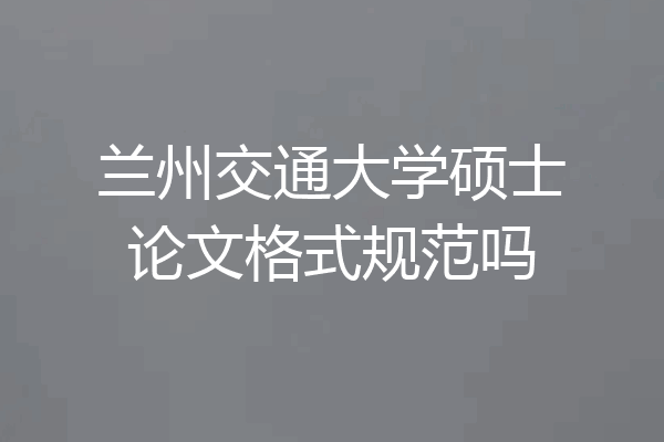 兰州交通大学硕士论文格式规范吗