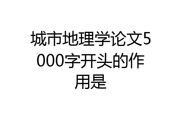 城市地理学论文5000字开头的作用是