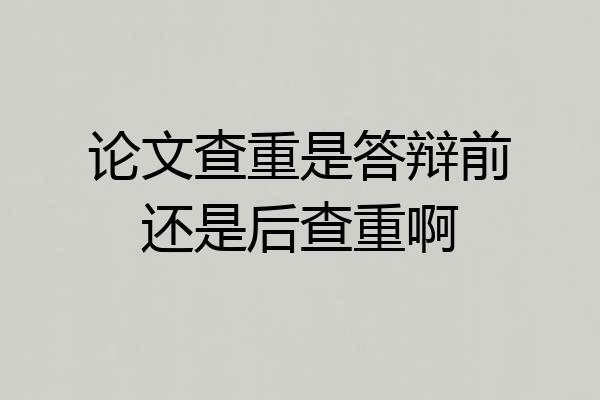 论文查重是答辩前还是后查重啊