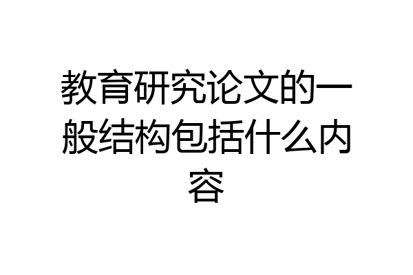 教育研究论文的一般结构包括什么内容
