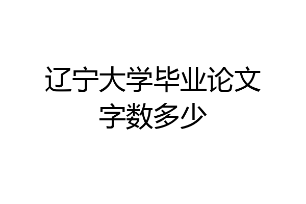 辽宁大学毕业论文字数多少