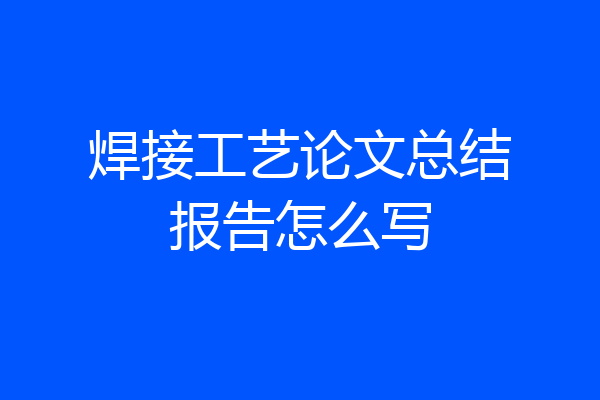 焊接工艺论文总结报告怎么写