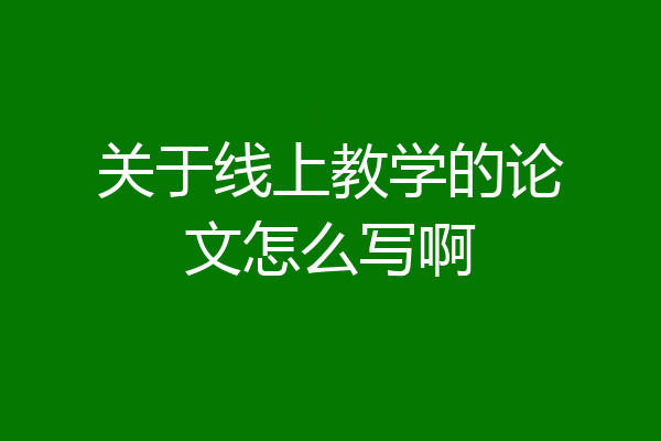 关于线上教学的论文怎么写啊