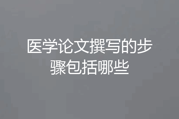 医学论文撰写的步骤包括哪些