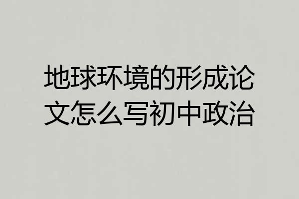 地球环境的形成论文怎么写初中政治