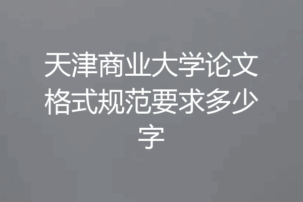 天津商业大学论文格式规范要求多少字