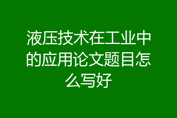 液压技术在工业中的应用论文题目怎么写好