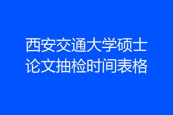 西安交通大学硕士论文抽检时间表格