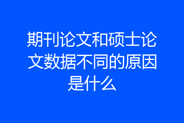 期刊论文和硕士论文数据不同的原因是什么