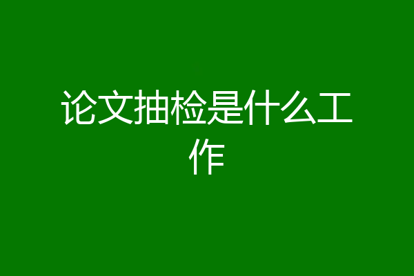 论文抽检是什么工作