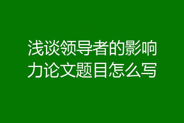浅谈领导者的影响力论文题目怎么写