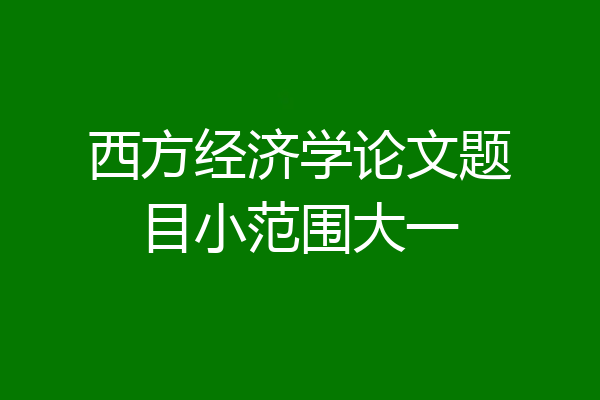 西方经济学论文题目小范围大一