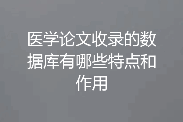 医学论文收录的数据库有哪些特点和作用