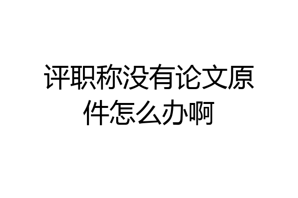 评职称没有论文原件怎么办啊