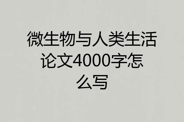 微生物与人类生活论文4000字怎么写