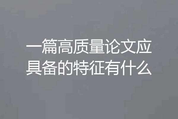 一篇高质量论文应具备的特征有什么