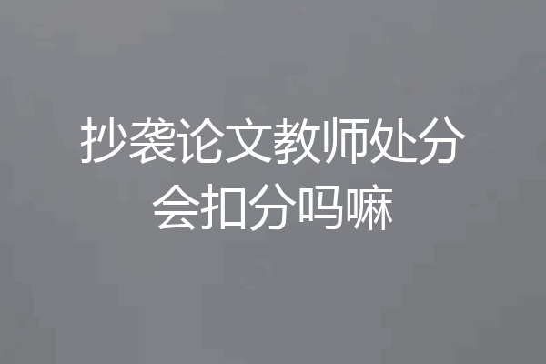 抄袭论文教师处分会扣分吗嘛