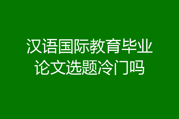 汉语国际教育毕业论文选题冷门吗