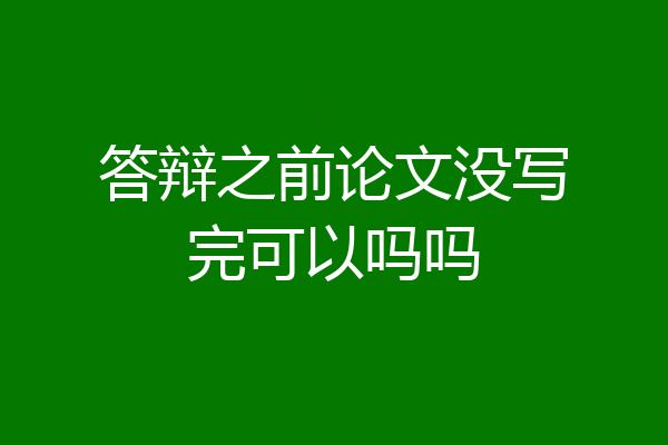 答辩之前论文没写完可以吗吗