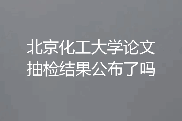 北京化工大学论文抽检结果公布了吗