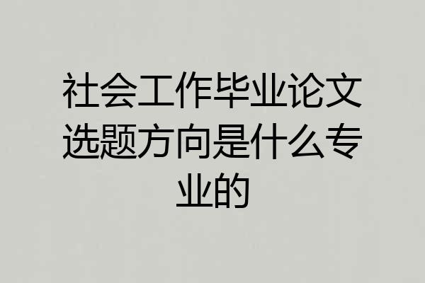 社会工作毕业论文选题方向是什么专业的