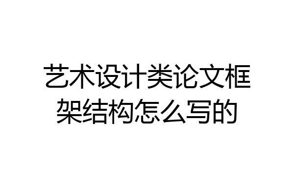 艺术设计类论文框架结构怎么写的