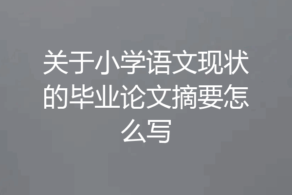 关于小学语文现状的毕业论文摘要怎么写