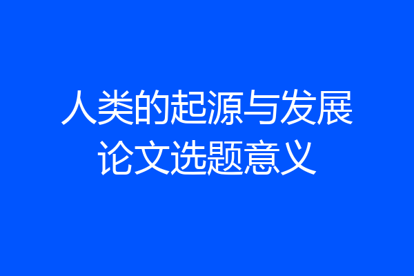 人类的起源与发展论文选题意义