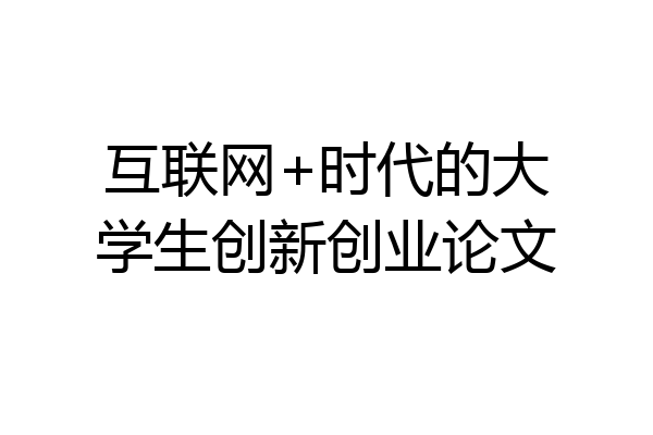 互联网+时代的大学生创新创业论文