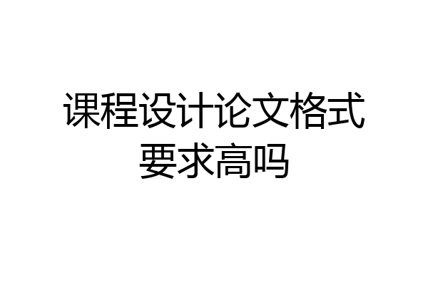 课程设计论文格式要求高吗