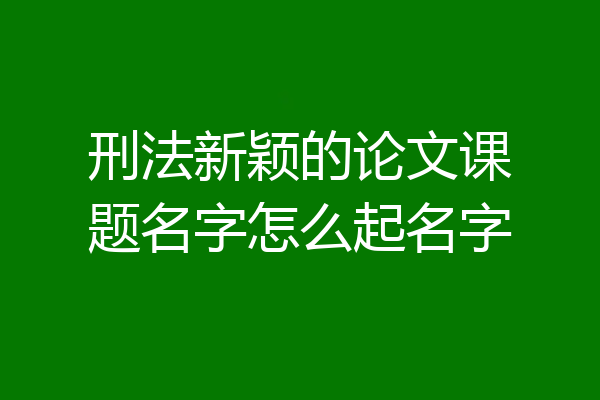 刑法新颖的论文课题名字怎么起名字