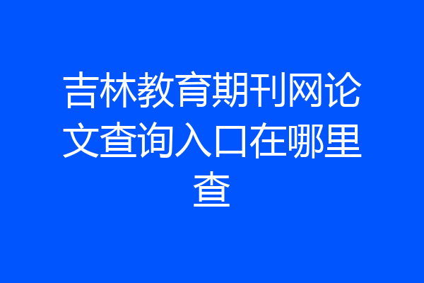 吉林教育期刊网论文查询入口在哪里查