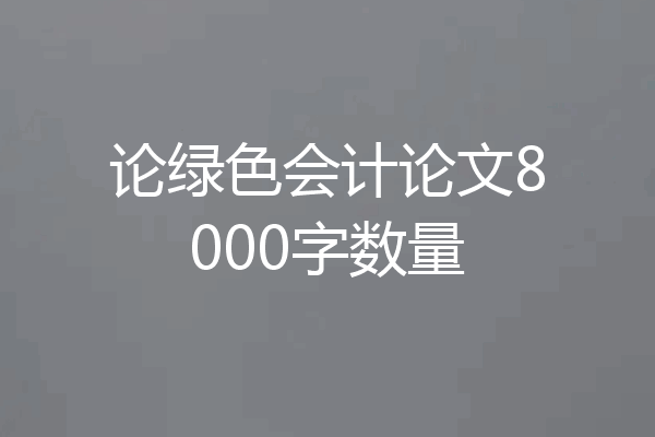 论绿色会计论文8000字数量