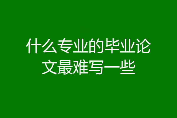 什么专业的毕业论文最难写一些