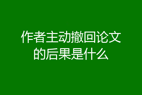 作者主动撤回论文的后果是什么