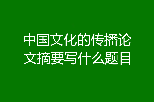 中国文化的传播论文摘要写什么题目