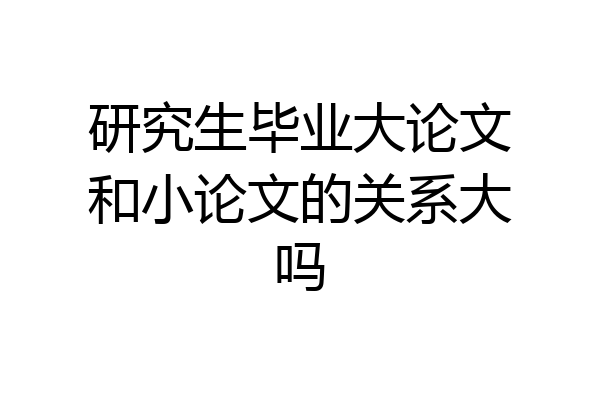 研究生毕业大论文和小论文的关系大吗
