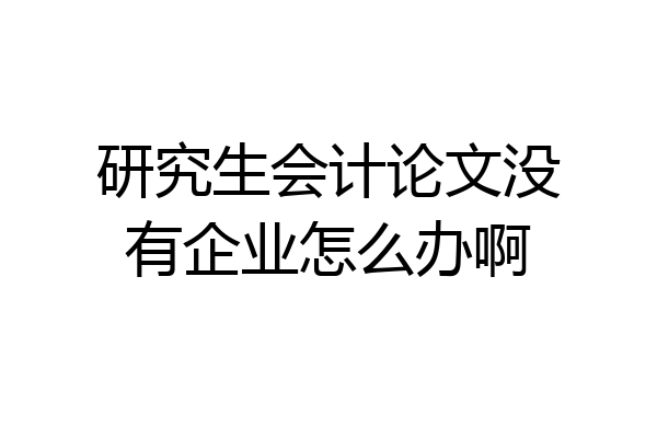 研究生会计论文没有企业怎么办啊