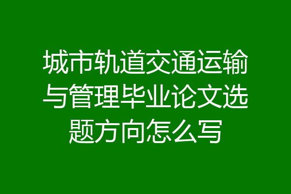城市轨道交通运输与管理毕业论文选题方向怎么写
