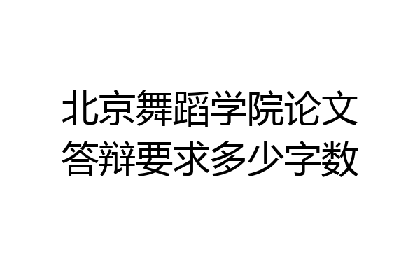 北京舞蹈学院论文答辩要求多少字数