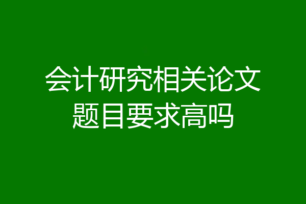 会计研究相关论文题目要求高吗
