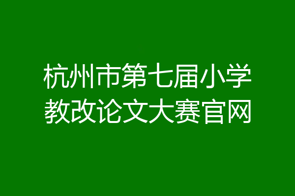 杭州市第七届小学教改论文大赛官网